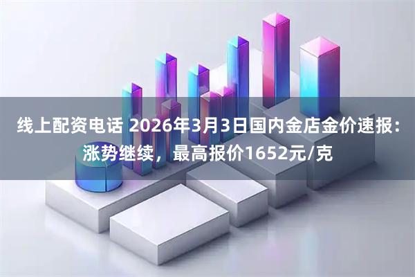 线上配资电话 2026年3月3日国内金店金价速报：涨势继续，最高报价1652元/克