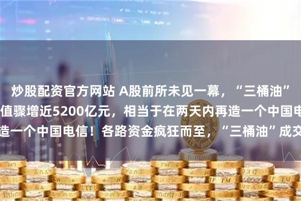 炒股配资官方网站 A股前所未见一幕，“三桶油”连续2天涨停，仅A股市值骤增近5200亿元，相当于在两天内再造一个中国电信！各路资金疯狂而至，“三桶油”成交额均破百亿大关