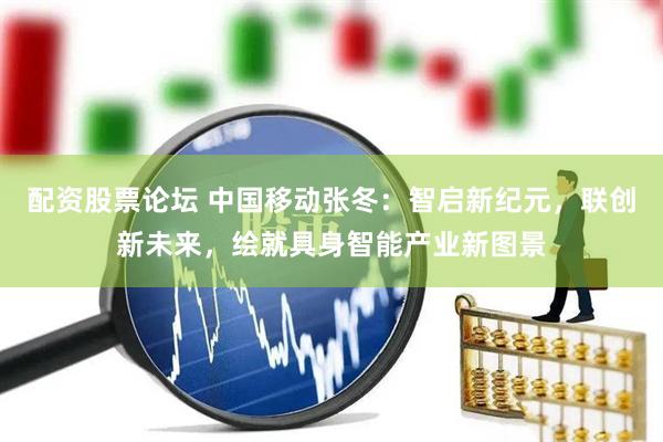 配资股票论坛 中国移动张冬：智启新纪元，联创新未来，绘就具身智能产业新图景