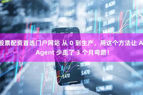 股票配资首选门户网站 从 0 到生产，用这个方法让 AI Agent 少走了 3 个月弯路！