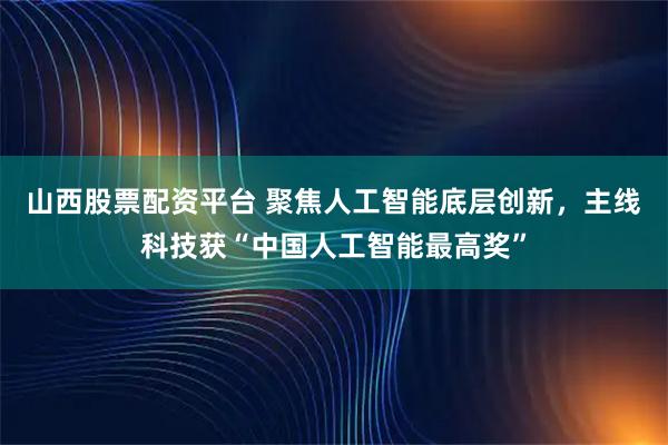 山西股票配资平台 聚焦人工智能底层创新，主线科技获“中国人工智能最高奖”