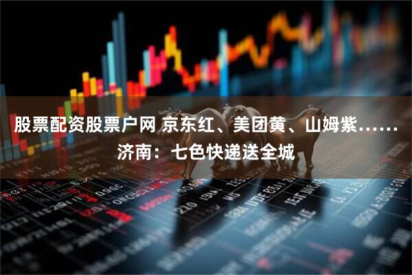 股票配资股票户网 京东红、美团黄、山姆紫……济南：七色快递送全城