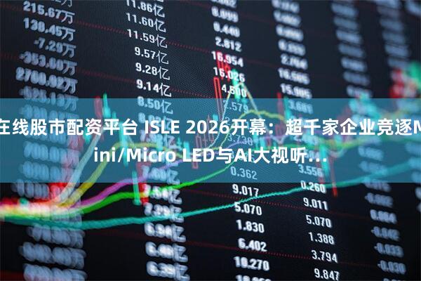 在线股市配资平台 ISLE 2026开幕：超千家企业竞逐Mini/Micro LED与AI大视听…