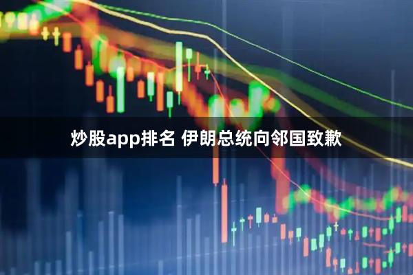 炒股app排名 伊朗总统向邻国致歉