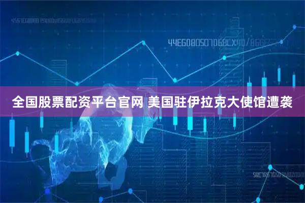 全国股票配资平台官网 美国驻伊拉克大使馆遭袭