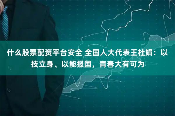 什么股票配资平台安全 全国人大代表王杜娟：以技立身、以能报国，青春大有可为