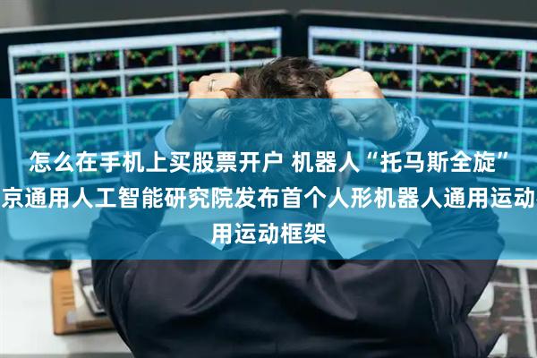 怎么在手机上买股票开户 机器人“托马斯全旋”！北京通用人工智能研究院发布首个人形机器人通用运动框架