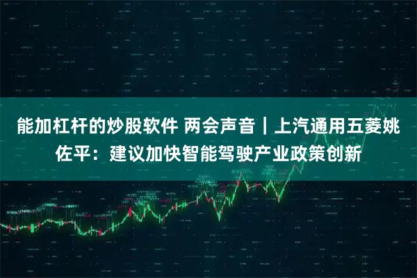 能加杠杆的炒股软件 两会声音｜上汽通用五菱姚佐平：建议加快智能驾驶产业政策创新