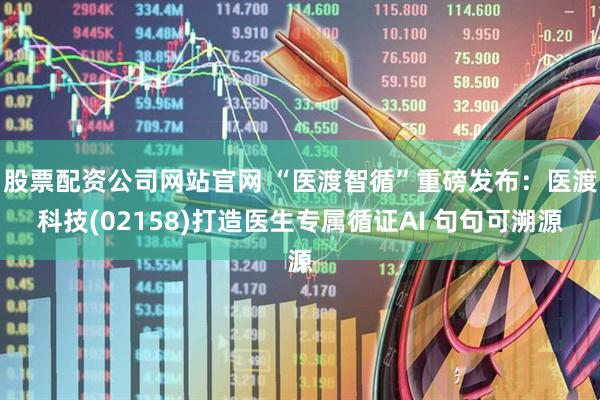 股票配资公司网站官网 “医渡智循”重磅发布：医渡科技(02158)打造医生专属循证AI 句句可溯源
