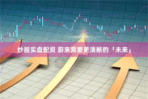 炒股实盘配资 蔚来需要更清晰的「未来」
