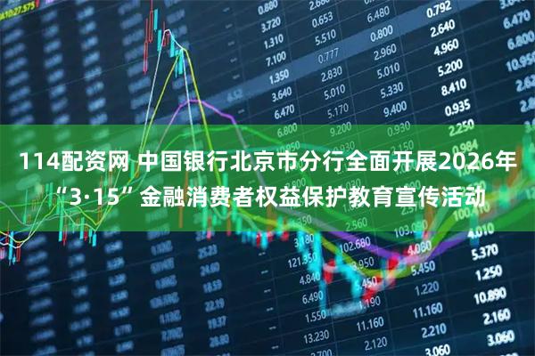114配资网 中国银行北京市分行全面开展2026年“3·15”金融消费者权益保护教育宣传活动