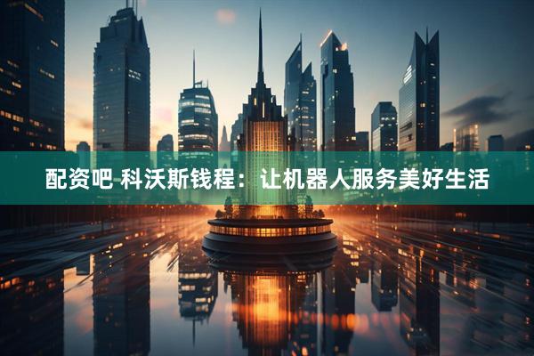 配资吧 科沃斯钱程：让机器人服务美好生活