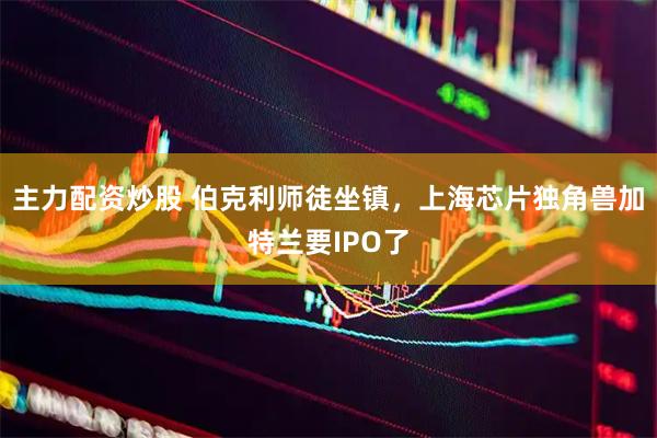 主力配资炒股 伯克利师徒坐镇，上海芯片独角兽加特兰要IPO了