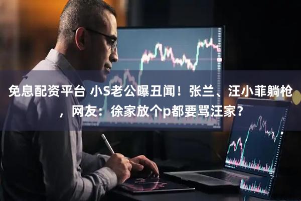 免息配资平台 小S老公曝丑闻！张兰、汪小菲躺枪，网友：徐家放个p都要骂汪家？