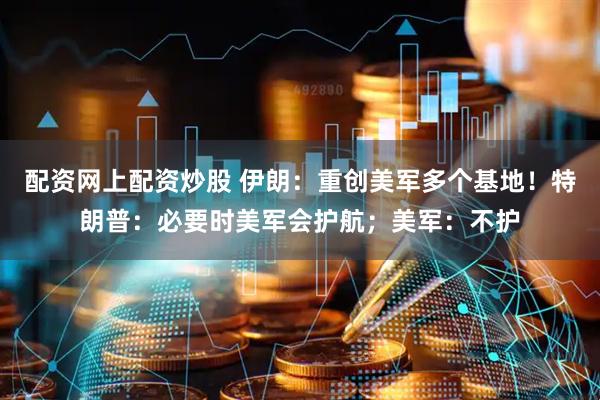 配资网上配资炒股 伊朗：重创美军多个基地！特朗普：必要时美军会护航；美军：不护