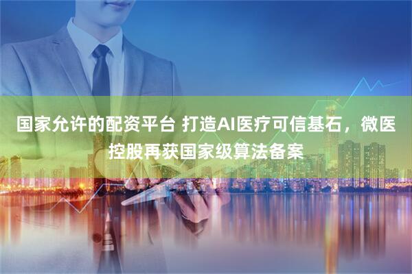 国家允许的配资平台 打造AI医疗可信基石，微医控股再获国家级算法备案