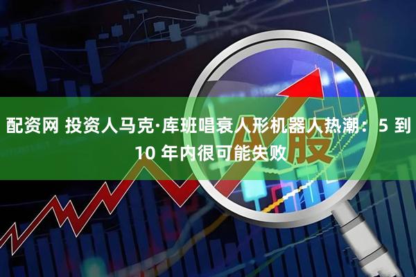 配资网 投资人马克·库班唱衰人形机器人热潮：5 到 10 年内很可能失败
