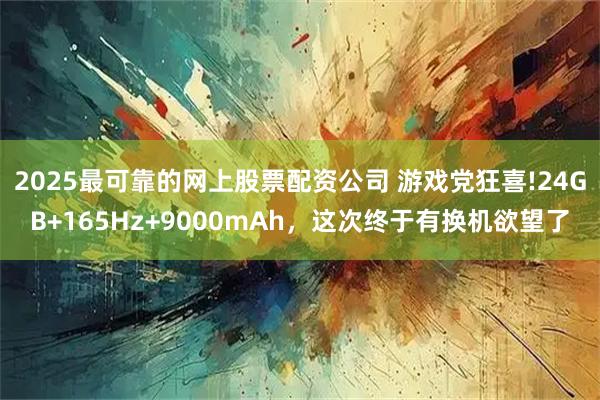 2025最可靠的网上股票配资公司 游戏党狂喜!24GB+165Hz+9000mAh，这次终于有换机欲望了