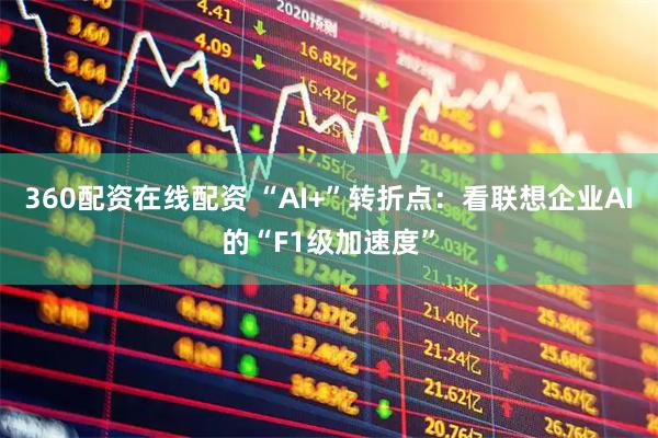 360配资在线配资 “AI+”转折点：看联想企业AI的“F1级加速度”