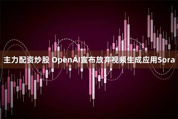 主力配资炒股 OpenAI宣布放弃视频生成应用Sora
