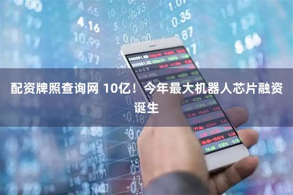 配资牌照查询网 10亿！今年最大机器人芯片融资诞生