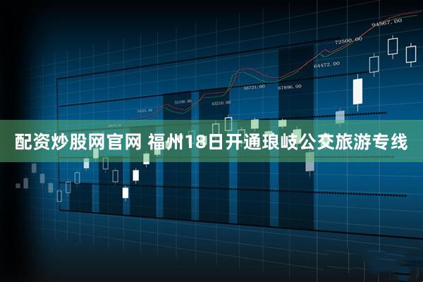 配资炒股网官网 福州18日开通琅岐公交旅游专线