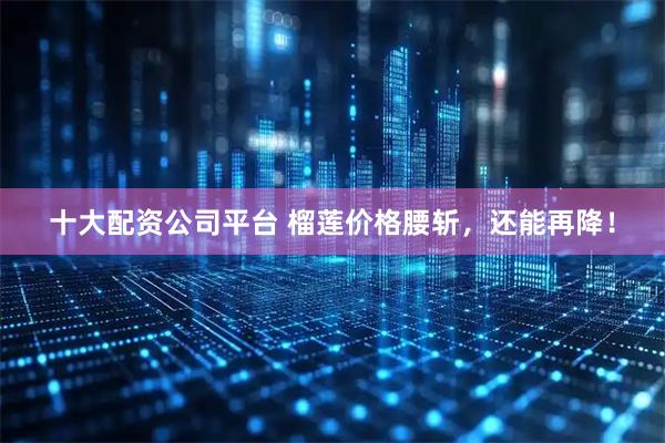 十大配资公司平台 榴莲价格腰斩，还能再降！