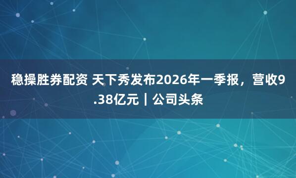稳操胜券配资 天下秀发布2026年一季报，营收9.38亿元｜公司头条