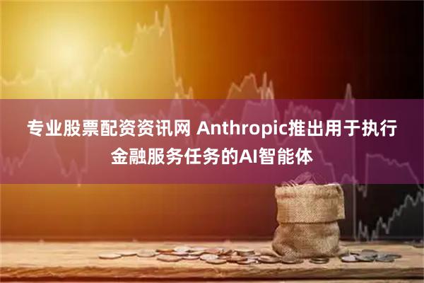 专业股票配资资讯网 Anthropic推出用于执行金融服务任务的AI智能体