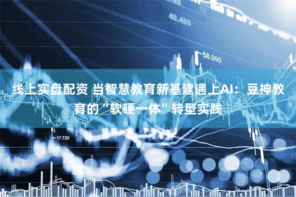 线上实盘配资 当智慧教育新基建遇上AI：豆神教育的“软硬一体”转型实践