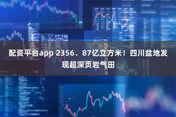 配资平台app 2356．87亿立方米！四川盆地发现超深页岩气田