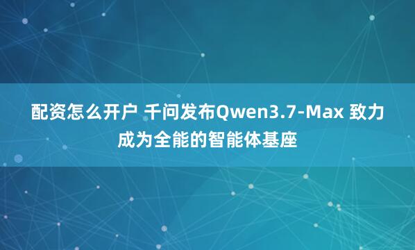 配资怎么开户 千问发布Qwen3.7-Max 致力成为全能的智能体基座
