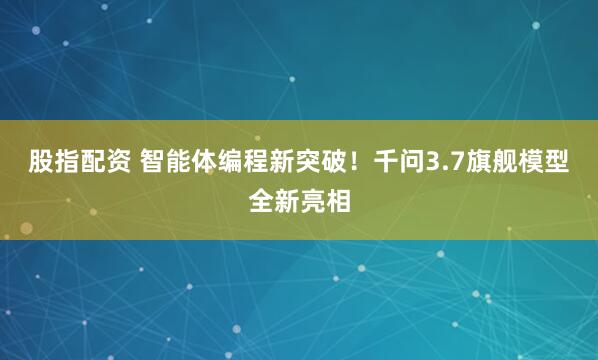 股指配资 智能体编程新突破！千问3.7旗舰模型全新亮相