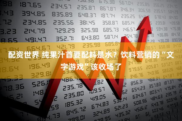 配资世界 纯果汁首要配料是水?饮料营销的“文字游戏”该收场了