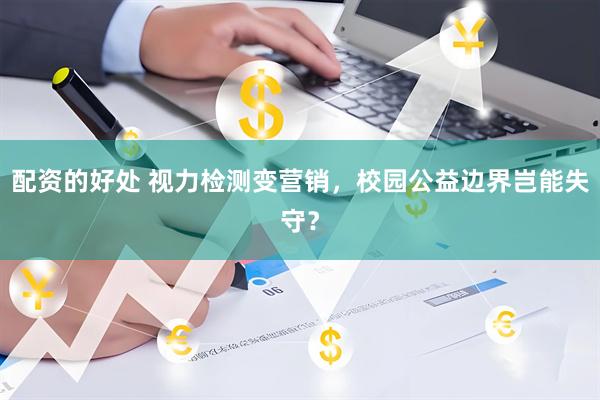 配资的好处 视力检测变营销，校园公益边界岂能失守？